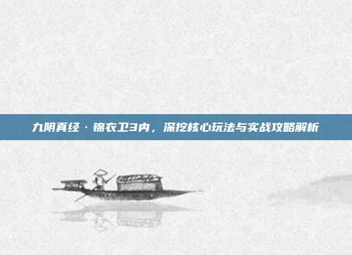 九阴真经·锦衣卫3内,深挖核心玩法与实战攻略解析