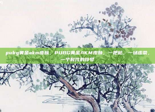 pubg黄金akm皮肤，PUBG黄金AKM皮肤，一把枪，一场虚荣，一个时代的符号