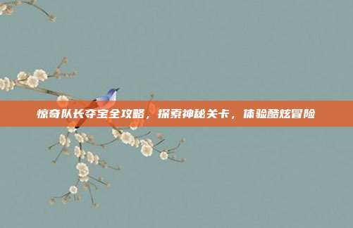 惊奇队长夺宝全攻略,探索神秘关卡,体验酷炫冒险