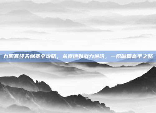 九阴真经天梯赛全攻略，从竞速到战力进阶，一招破局高手之路