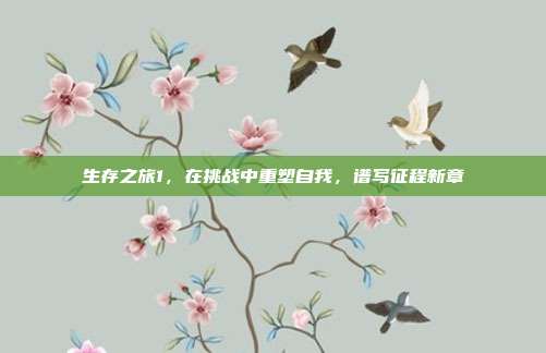 生存之旅1,在挑战中重塑自我,谱写征程新章