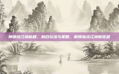 神镖闯江湖秘籍,融合玩法与策略,解锁指尖江湖新征程