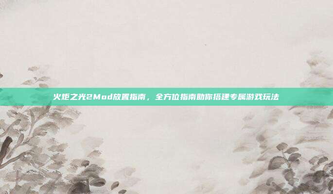 火炬之光2Mod放置指南，全方位指南助你搭建专属游戏玩法