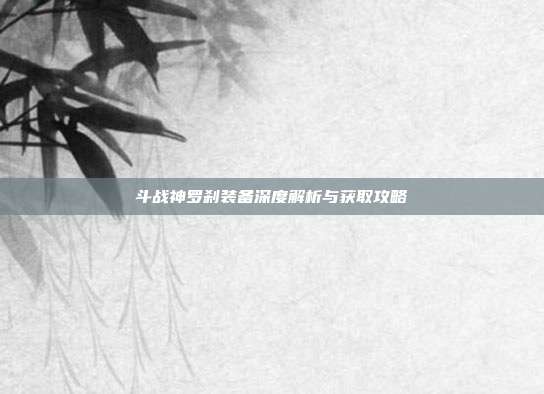 斗战神罗刹装备深度解析与获取攻略