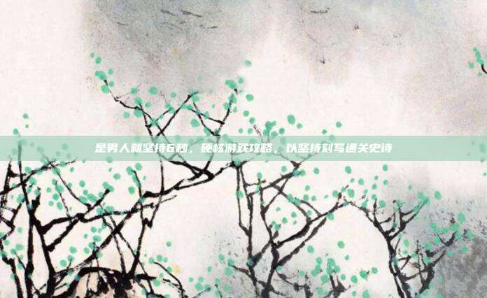 是男人就坚持6秒，硬核游戏攻略，以坚持刻写通关史诗
