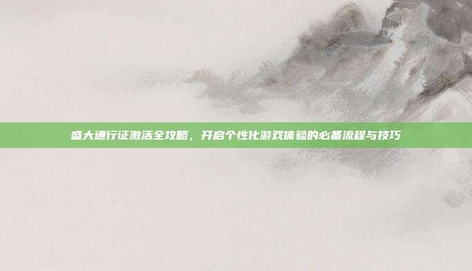 盛大通行证激活全攻略,开启个性化游戏体验的必备流程与技巧