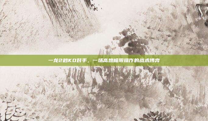 一龙2秒KO对手，一场高燃极限操作的战术博弈
