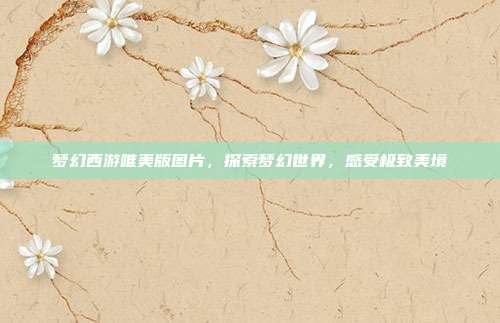 梦幻西游唯美版图片,探索梦幻世界,感受极致美境