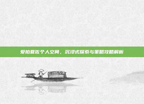爱拍夏佐个人空间,沉浸式探索与策略攻略解析