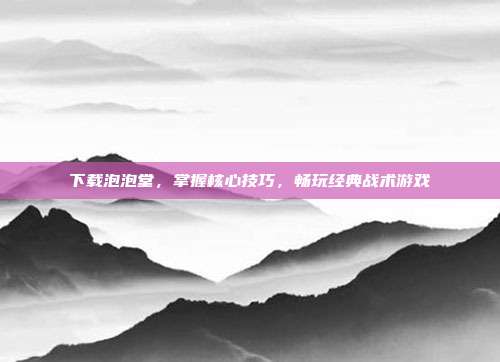 下载泡泡堂,掌握核心技巧,畅玩经典战术游戏