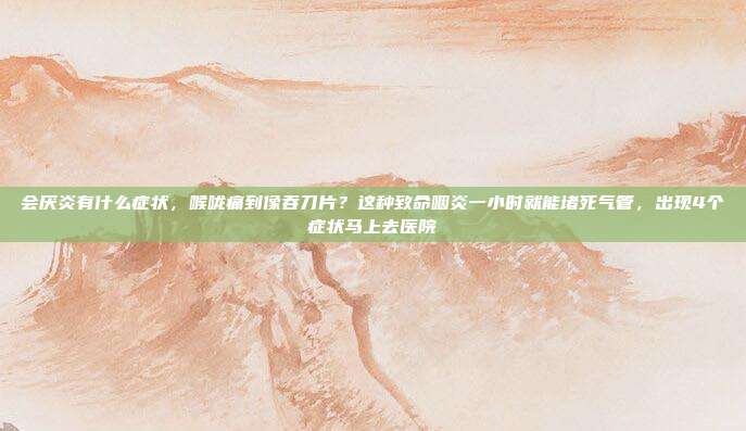 会厌炎有什么症状，喉咙痛到像吞刀片？这种致命咽炎一小时就能堵死气管，出现4个症状马上去医院