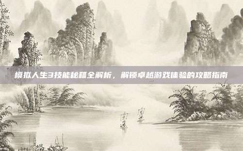 模拟人生3技能秘籍全解析,解锁卓越游戏体验的攻略指南