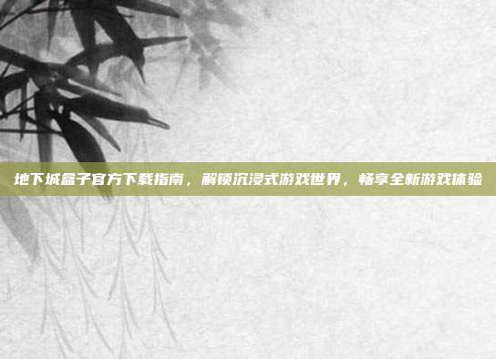 地下城盒子官方下载指南,解锁沉浸式游戏世界,畅享全新游戏体验