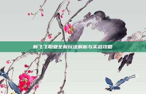 新飞飞职业全新玩法解析与实战攻略