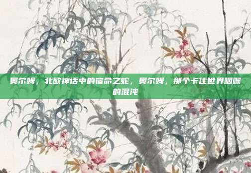 奥尔姆，北欧神话中的宿命之蛇，奥尔姆，那个卡住世界咽喉的混沌