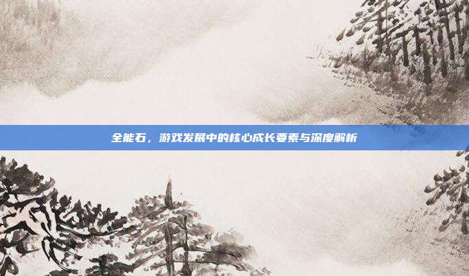 全能石,游戏发展中的核心成长要素与深度解析