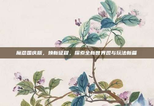 魔怨国庆版,焕新征程,探索全新世界观与玩法新篇