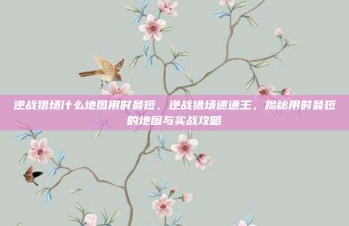 逆战猎场什么地图用时最短，逆战猎场速通王，揭秘用时最短的地图与实战攻略
