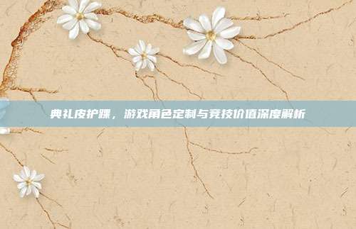 典礼皮护踝，游戏角色定制与竞技价值深度解析