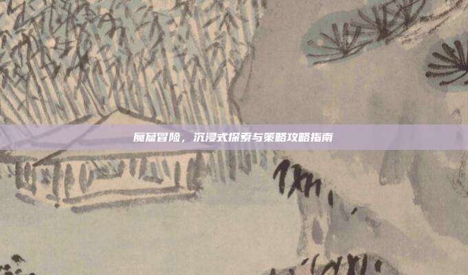 魔窟冒险,沉浸式探索与策略攻略指南