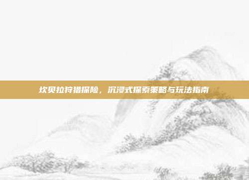 坎贝拉狩猎探险，沉浸式探索策略与玩法指南