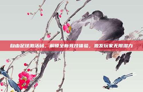 自由足球激活码,解锁全新竞技体验,激发玩家无限潜力