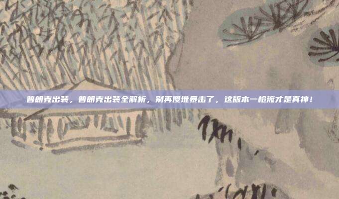 普朗克出装，普朗克出装全解析，别再傻堆暴击了，这版本一枪流才是真神！