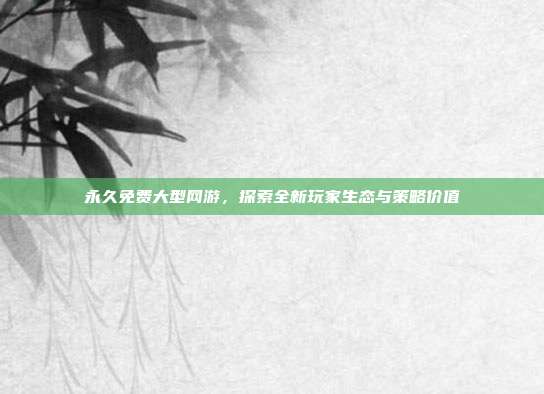 永久免费大型网游，探索全新玩家生态与策略价值