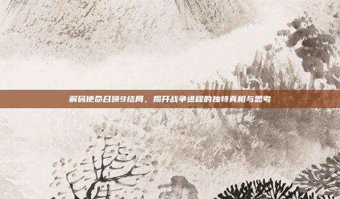 解码使命召唤9结局，揭开战争进程的独特真相与思考