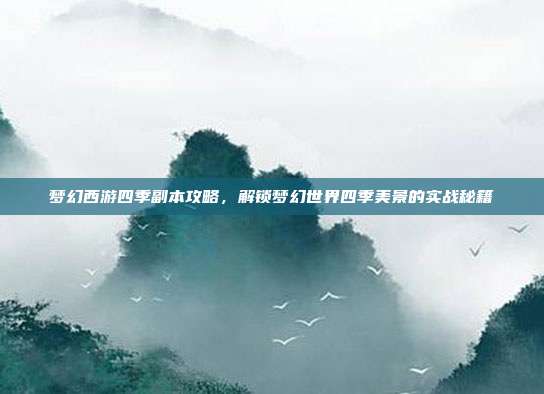 梦幻西游四季副本攻略,解锁梦幻世界四季美景的实战秘籍