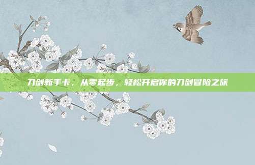 刀剑新手卡,从零起步,轻松开启你的刀剑冒险之旅