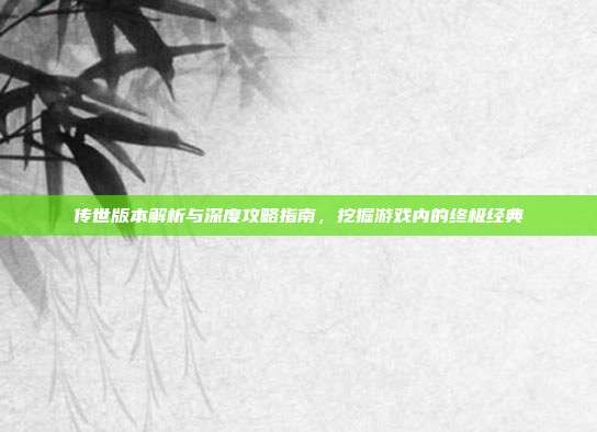 传世版本解析与深度攻略指南,挖掘游戏内的终极经典