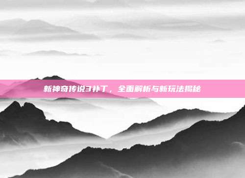 新神奇传说3补丁,全面解析与新玩法揭秘