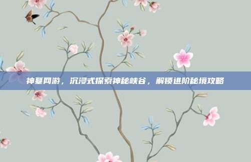 神墓网游,沉浸式探索神秘峡谷,解锁进阶秘境攻略