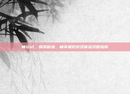 神泣sf,探索秘境,畅享极致游戏体验攻略指南