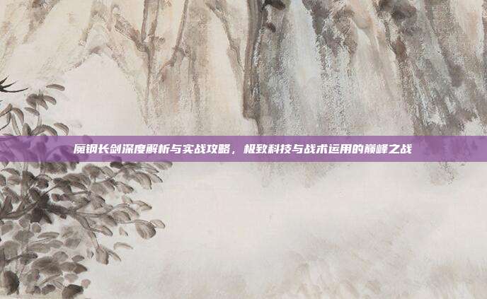 魔钢长剑深度解析与实战攻略,极致科技与战术运用的巅峰之战
