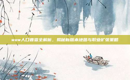 wow人口普查全解析,揭秘新版本地图与职业扩张策略
