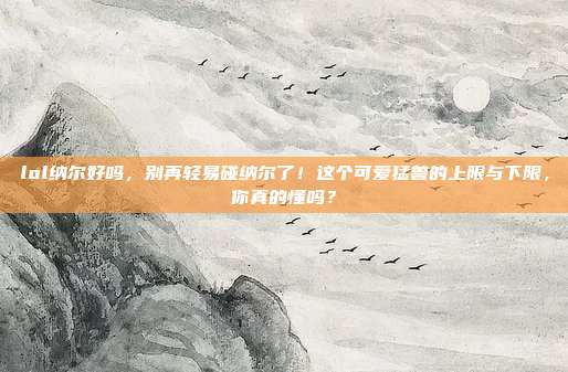 lol纳尔好吗，别再轻易碰纳尔了！这个可爱猛兽的上限与下限，你真的懂吗？