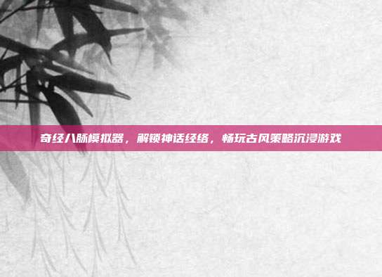 奇经八脉模拟器，解锁神话经络，畅玩古风策略沉浸游戏