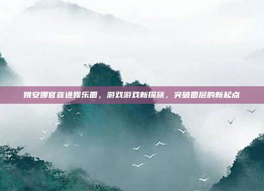 姚安娜官宣进娱乐圈,游戏游戏新探旅,突破圈层的新起点