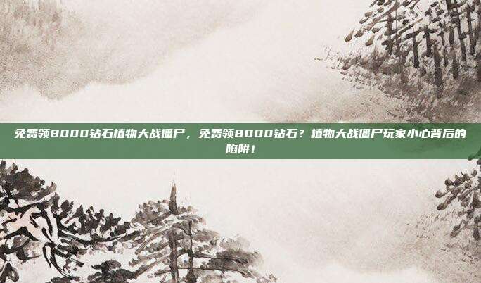 免费领8000钻石植物大战僵尸，免费领8000钻石？植物大战僵尸玩家小心背后的陷阱！