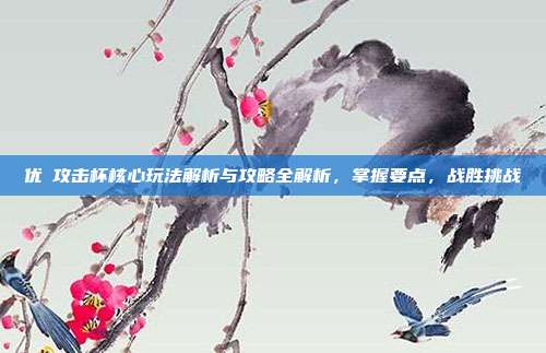 优菈攻击杯核心玩法解析与攻略全解析,掌握要点,战胜挑战
