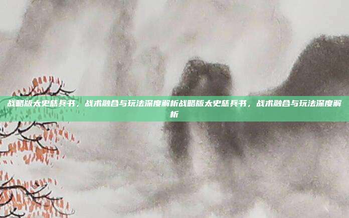 战略版太史慈兵书,战术融合与玩法深度解析战略版太史慈兵书,战术融合与玩法深度解析