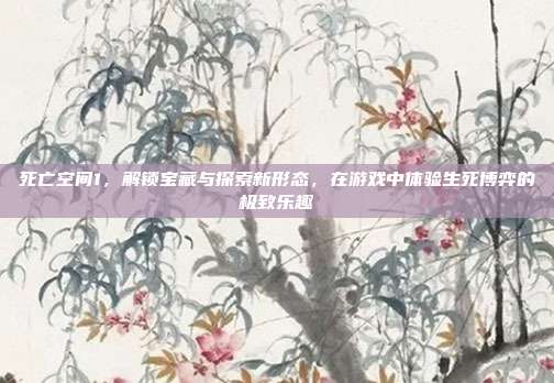 死亡空间1,解锁宝藏与探索新形态,在游戏中体验生死博弈的极致乐趣