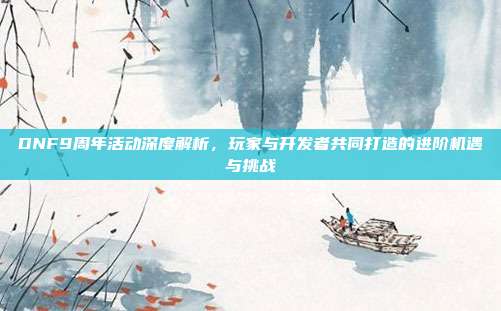 DNF9周年活动深度解析，玩家与开发者共同打造的进阶机遇与挑战