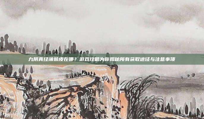 九阴真经薄猴皮在哪？游戏攻略为你揭秘所有获取途径与注意事项