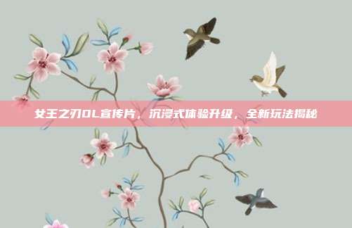 女王之刃OL宣传片,沉浸式体验升级,全新玩法揭秘