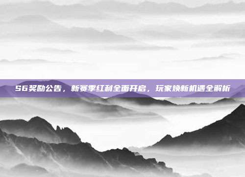 S6奖励公告,新赛季红利全面开启,玩家焕新机遇全解析