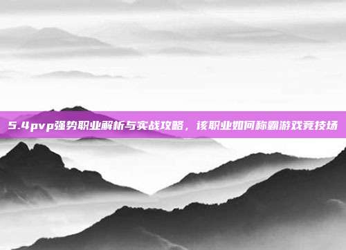 5.4pvp强势职业解析与实战攻略,该职业如何称霸游戏竞技场