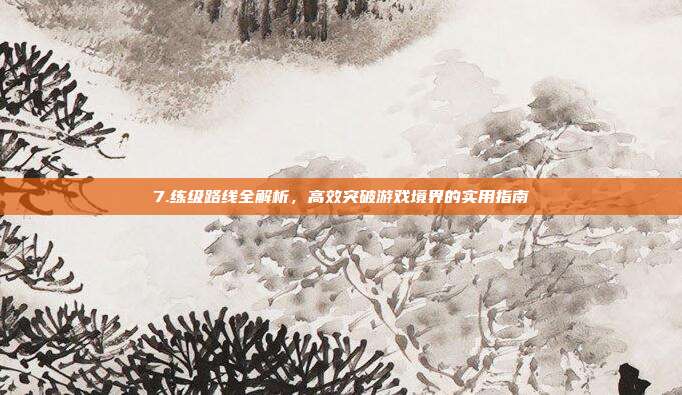 7.练级路线全解析,高效突破游戏境界的实用指南